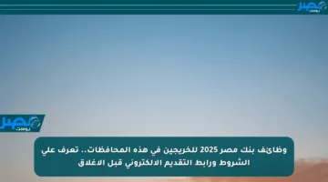 وظائف بنك مصر 2025 للخريجين في هذه المحافظات.. تعرف على الشروط ورابط التقديم الإلكتروني قبل الإغلاق